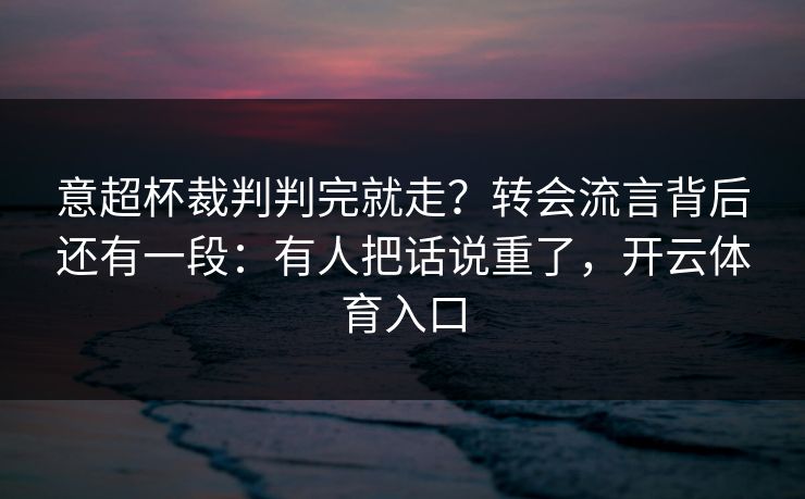意超杯裁判判完就走？转会流言背后还有一段：有人把话说重了，开云体育入口