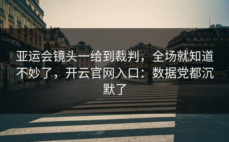 亚运会镜头一给到裁判，全场就知道不妙了，开云官网入口：数据党都沉默了