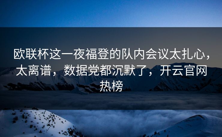 欧联杯这一夜福登的队内会议太扎心，太离谱，数据党都沉默了，开云官网热榜